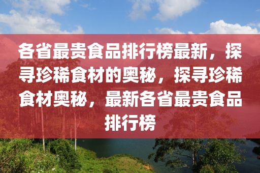 各省最貴食品排行榜最新，探尋珍稀食材的奧秘，探尋珍稀食材奧秘，最新各省最貴食品排行榜