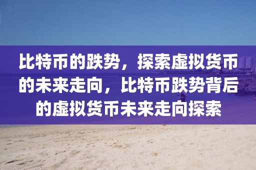 比特幣的跌勢，探索虛擬貨幣的未來走向，比特幣跌勢背后的虛擬貨幣未來走向探索