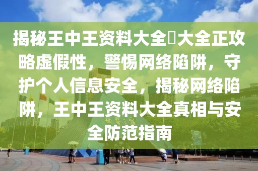 揭秘王中王資料大全枓大全正攻略虛假性，警惕網(wǎng)絡(luò)陷阱，守護(hù)個(gè)人信息安全，揭秘網(wǎng)絡(luò)陷阱，王中王資料大全真相與安全防范指南