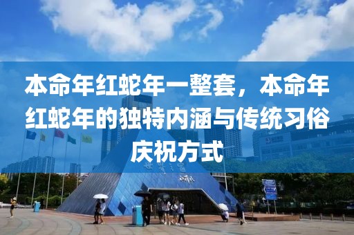 本命年紅蛇年一整套，本命年紅蛇年的獨特內(nèi)涵與傳統(tǒng)習(xí)俗慶祝方式