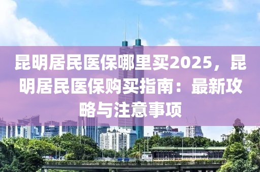 昆明居民醫(yī)保哪里買2025，昆明居民醫(yī)保購買指南：最新攻略與注意事項(xiàng)