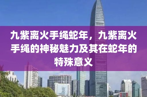 九紫離火手繩蛇年，九紫離火手繩的神秘魅力及其在蛇年的特殊意義