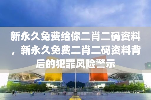 新永久免費(fèi)給你二肖二碼資料，新永久免費(fèi)二肖二碼資料背后的犯罪風(fēng)險(xiǎn)警示