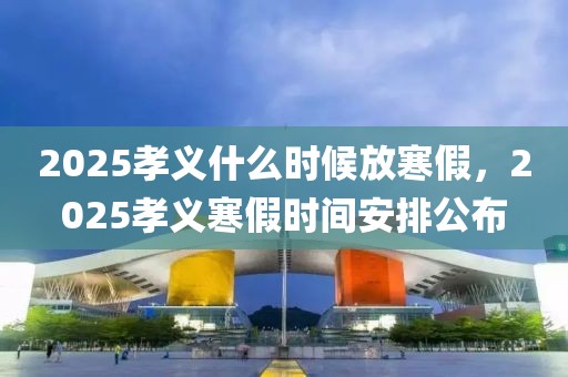 2025孝義什么時候放寒假，2025孝義寒假時間安排公布