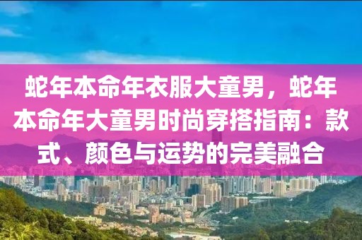 蛇年本命年衣服大童男，蛇年本命年大童男時尚穿搭指南：款式、顏色與運勢的完美融合