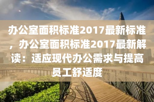 辦公室面積標(biāo)準(zhǔn)2017最新標(biāo)準(zhǔn)，辦公室面積標(biāo)準(zhǔn)2017最新解讀：適應(yīng)現(xiàn)代辦公需求與提高員工舒適度