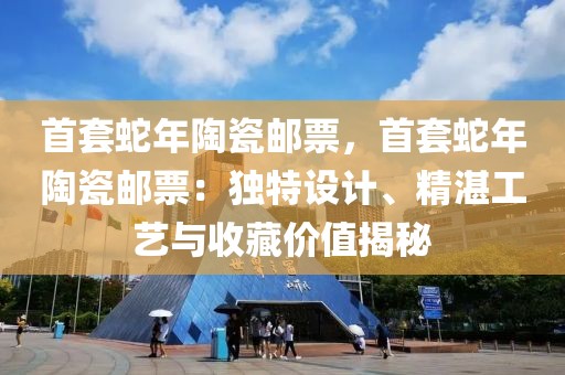 首套蛇年陶瓷郵票，首套蛇年陶瓷郵票：獨特設計、精湛工藝與收藏價值揭秘