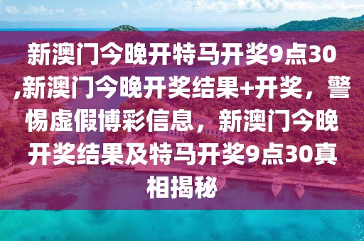 新澳門今晚開特馬開獎(jiǎng)9點(diǎn)30,新澳門今晚開獎(jiǎng)結(jié)果+開獎(jiǎng)，警惕虛假博彩信息，新澳門今晚開獎(jiǎng)結(jié)果及特馬開獎(jiǎng)9點(diǎn)30真相揭秘