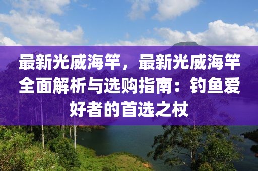 最新光威海竿，最新光威海竿全面解析與選購指南：釣魚愛好者的首選之杖