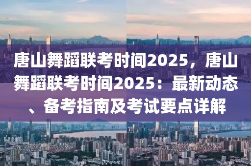 唐山舞蹈聯(lián)考時間2025，唐山舞蹈聯(lián)考時間2025：最新動態(tài)、備考指南及考試要點詳解