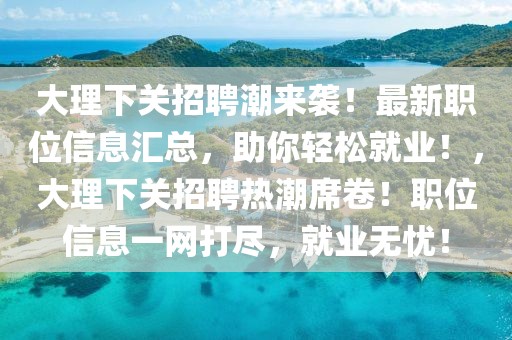 大理下關招聘潮來襲！最新職位信息匯總，助你輕松就業(yè)！，大理下關招聘熱潮席卷！職位信息一網打盡，就業(yè)無憂！