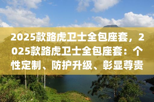 2025款路虎衛(wèi)士全包座套，2025款路虎衛(wèi)士全包座套：個性定制、防護(hù)升級、彰顯尊貴