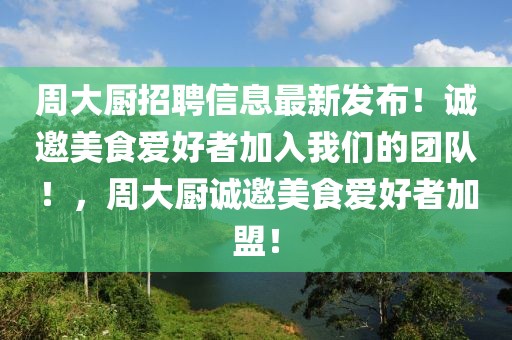 周大廚招聘信息最新發(fā)布！誠邀美食愛好者加入我們的團(tuán)隊(duì)！，周大廚誠邀美食愛好者加盟！