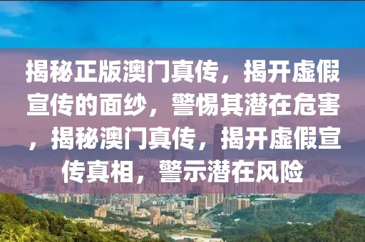 揭秘正版澳門真?zhèn)?，揭開虛假宣傳的面紗，警惕其潛在危害，揭秘澳門真?zhèn)?，揭開虛假宣傳真相，警示潛在風(fēng)險