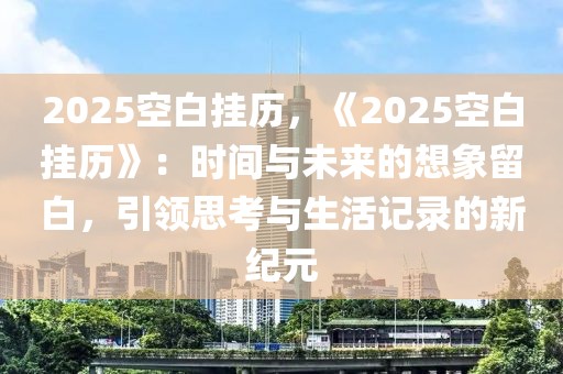 2025空白掛歷，《2025空白掛歷》：時間與未來的想象留白，引領(lǐng)思考與生活記錄的新紀元