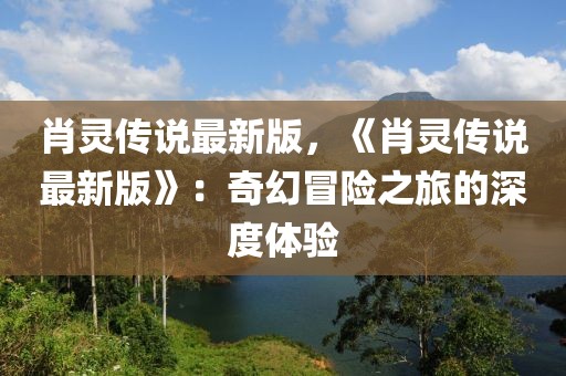 肖靈傳說最新版，《肖靈傳說最新版》：奇幻冒險(xiǎn)之旅的深度體驗(yàn)