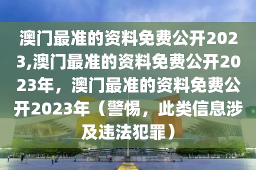 澳門最準(zhǔn)的資料免費(fèi)公開2023,澳門最準(zhǔn)的資料免費(fèi)公開2023年，澳門最準(zhǔn)的資料免費(fèi)公開2023年（警惕，此類信息涉及違法犯罪）