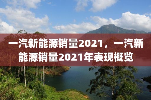 一汽新能源銷量2021，一汽新能源銷量2021年表現(xiàn)概覽