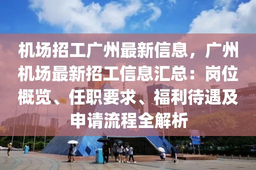 機場招工廣州最新信息，廣州機場最新招工信息匯總：崗位概覽、任職要求、福利待遇及申請流程全解析