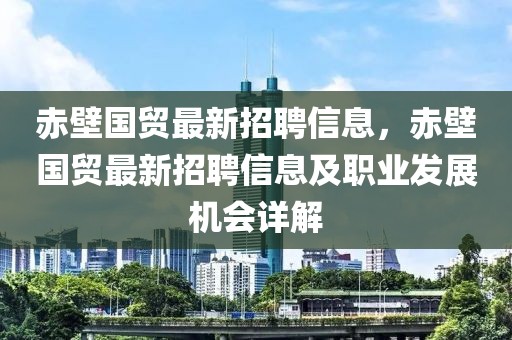 赤壁國貿(mào)最新招聘信息，赤壁國貿(mào)最新招聘信息及職業(yè)發(fā)展機會詳解