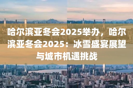 哈爾濱亞冬會(huì)2025舉辦，哈爾濱亞冬會(huì)2025：冰雪盛宴展望與城市機(jī)遇挑戰(zhàn)