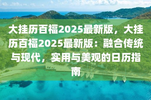 大掛歷百福2025最新版，大掛歷百福2025最新版：融合傳統(tǒng)與現代，實用與美觀的日歷指南