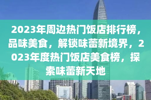 2023年周邊熱門飯店排行榜，品味美食，解鎖味蕾新境界，2023年度熱門飯店美食榜，探索味蕾新天地