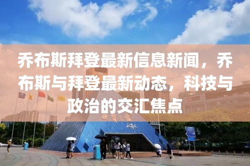 喬布斯拜登最新信息新聞，喬布斯與拜登最新動態(tài)，科技與政治的交匯焦點