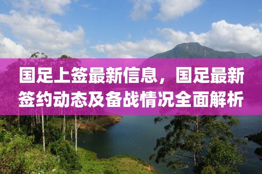 國(guó)足上簽最新信息，國(guó)足最新簽約動(dòng)態(tài)及備戰(zhàn)情況全面解析