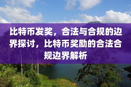 比特幣發(fā)獎(jiǎng)，合法與合規(guī)的邊界探討，比特幣獎(jiǎng)勵(lì)的合法合規(guī)邊界解析