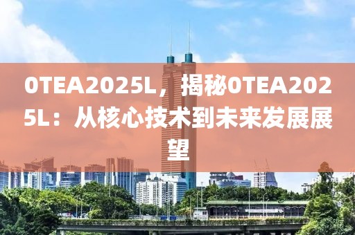 0TEA2025L，揭秘0TEA2025L：從核心技術(shù)到未來發(fā)展展望