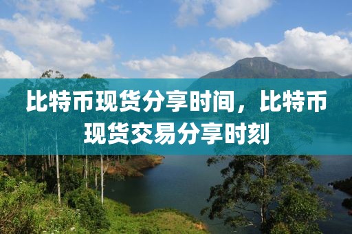 比特幣現(xiàn)貨分享時間，比特幣現(xiàn)貨交易分享時刻