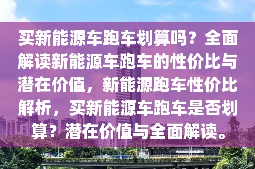 買新能源車跑車劃算嗎？全面解讀新能源車跑車的性價(jià)比與潛在價(jià)值，新能源跑車性價(jià)比解析，買新能源車跑車是否劃算？潛在價(jià)值與全面解讀。