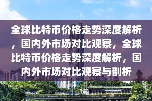 全球比特幣價格走勢深度解析，國內(nèi)外市場對比觀察，全球比特幣價格走勢深度解析，國內(nèi)外市場對比觀察與剖析