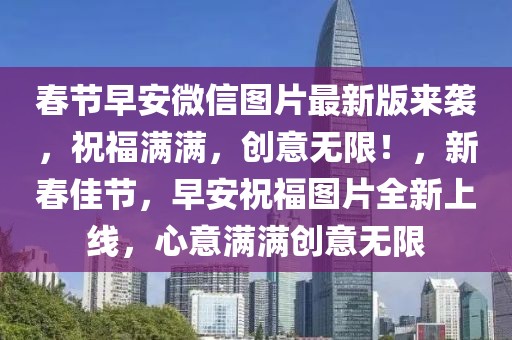 春節(jié)早安微信圖片最新版來襲，祝福滿滿，創(chuàng)意無限！，新春佳節(jié)，早安祝福圖片全新上線，心意滿滿創(chuàng)意無限