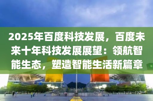 2025年百度科技發(fā)展，百度未來(lái)十年科技發(fā)展展望：領(lǐng)航智能生態(tài)，塑造智能生活新篇章