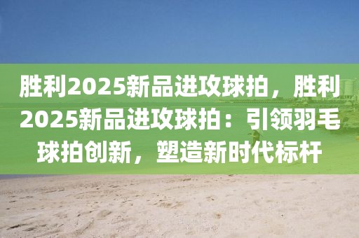 勝利2025新品進攻球拍，勝利2025新品進攻球拍：引領(lǐng)羽毛球拍創(chuàng)新，塑造新時代標桿