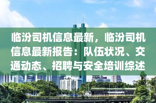 臨汾司機(jī)信息最新，臨汾司機(jī)信息最新報(bào)告：隊(duì)伍狀況、交通動(dòng)態(tài)、招聘與安全培訓(xùn)綜述