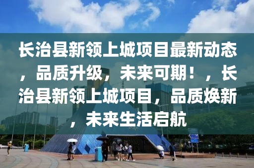 長治縣新領(lǐng)上城項目最新動態(tài)，品質(zhì)升級，未來可期！，長治縣新領(lǐng)上城項目，品質(zhì)煥新，未來生活啟航