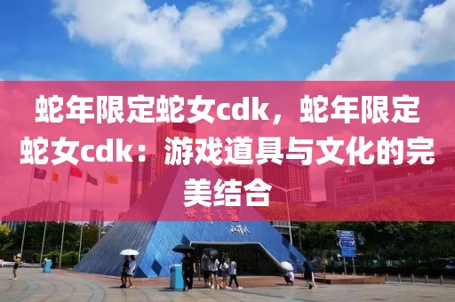 蛇年限定蛇女cdk，蛇年限定蛇女cdk：游戲道具與文化的完美結(jié)合