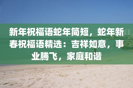 新年祝福語蛇年簡短，蛇年新春祝福語精選：吉祥如意，事業(yè)騰飛，家庭和諧