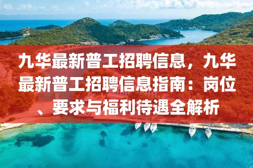 九華最新普工招聘信息，九華最新普工招聘信息指南：崗位、要求與福利待遇全解析