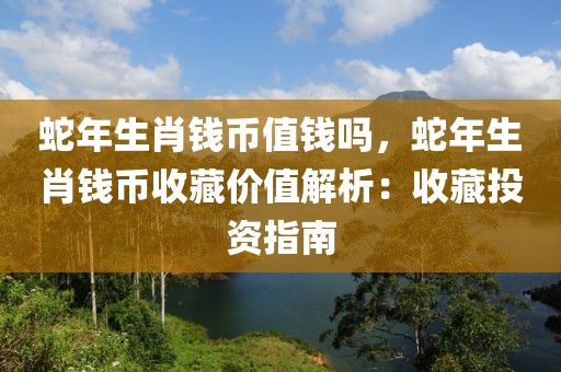 蛇年生肖錢幣值錢嗎，蛇年生肖錢幣收藏價值解析：收藏投資指南