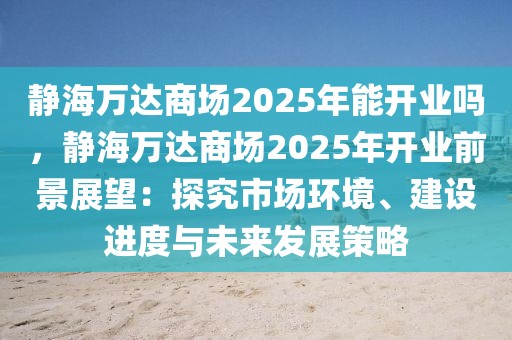 靜海萬達(dá)商場(chǎng)2025年能開業(yè)嗎，靜海萬達(dá)商場(chǎng)2025年開業(yè)前景展望：探究市場(chǎng)環(huán)境、建設(shè)進(jìn)度與未來發(fā)展策略