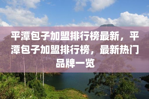 平潭包子加盟排行榜最新，平潭包子加盟排行榜，最新熱門(mén)品牌一覽