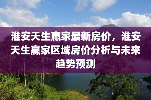 淮安天生贏家最新房?jī)r(jià)，淮安天生贏家區(qū)域房?jī)r(jià)分析與未來趨勢(shì)預(yù)測(cè)