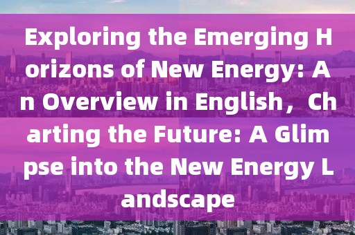 Exploring the Emerging Horizons of New Energy: An Overview in English，Charting the Future: A Glimpse into the New Energy Landscape