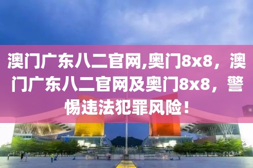 澳門廣東八二官網(wǎng),奧門8x8，澳門廣東八二官網(wǎng)及奧門8x8，警惕違法犯罪風(fēng)險(xiǎn)！