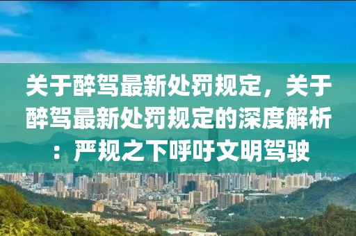 關(guān)于醉駕最新處罰規(guī)定，關(guān)于醉駕最新處罰規(guī)定的深度解析：嚴(yán)規(guī)之下呼吁文明駕駛