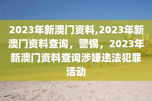 2023年新澳門資料,2023年新澳門資料查詢，警惕，2023年新澳門資料查詢涉嫌違法犯罪活動